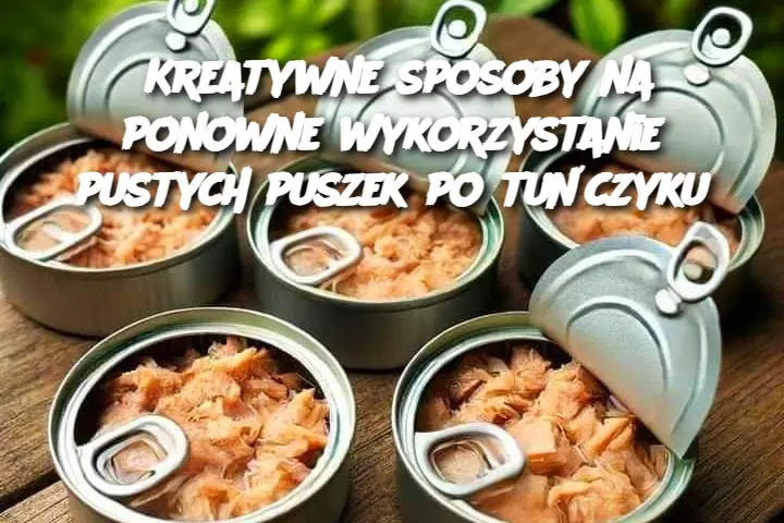 Kreatywne sposoby na ponowne wykorzystanie pustych puszek po tuńczyku