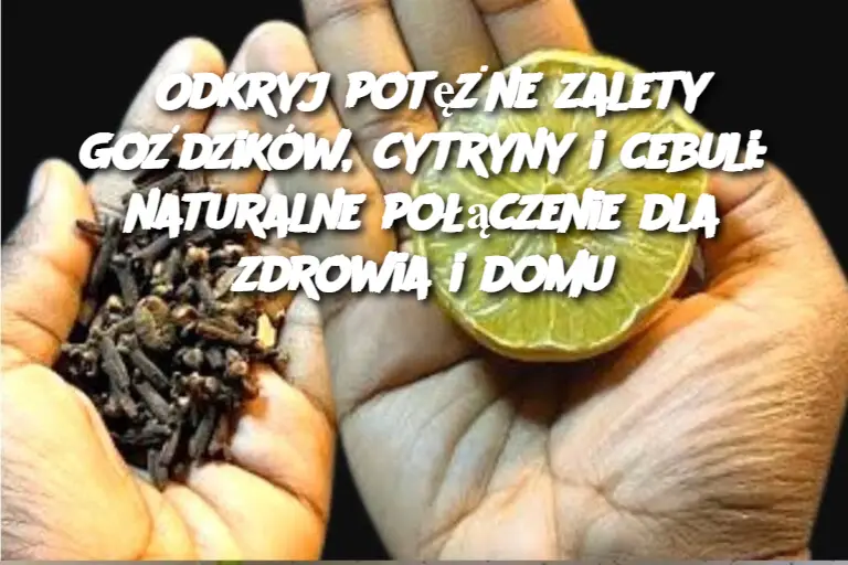 Odkryj potężne zalety goździków, cytryny i cebuli: naturalne połączenie dla zdrowia i domu