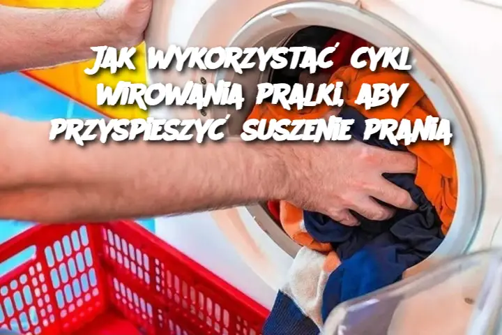 Jak wykorzystać cykl wirowania pralki, aby przyspieszyć suszenie prania