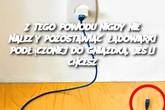 Z tego powodu nigdy nie należy pozostawiać ładowarki podłączonej do gniazdka, jeśli chcesz