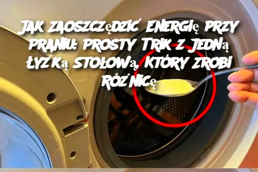 Jak Zaoszczędzić Energię przy Praniu: Prosty Trik z Jedną Łyżką Stołową, Który Zrobi Różnicę