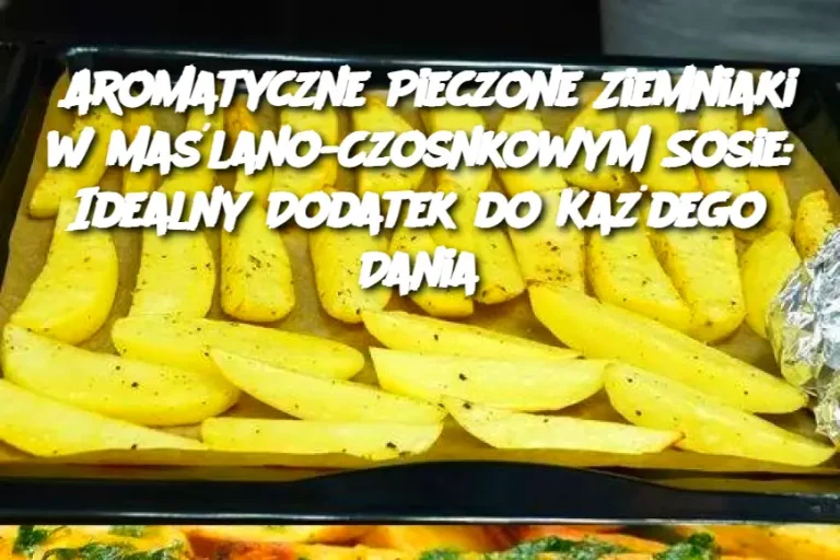 Aromatyczne Pieczone Ziemniaki w Maślano-Czosnkowym Sosie: Idealny Dodatek do Każdego Dania