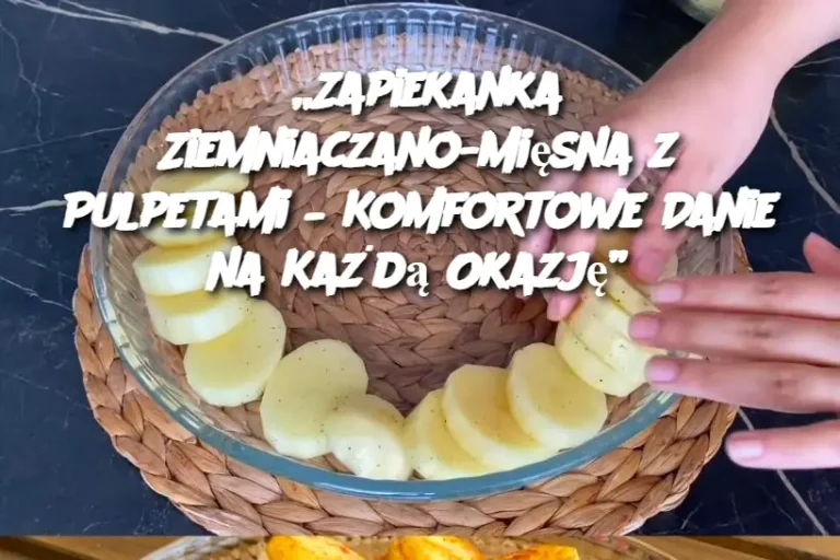 „Zapiekanka Ziemniaczano-Mięsna z Pulpetami – Komfortowe Danie na Każdą Okazję”