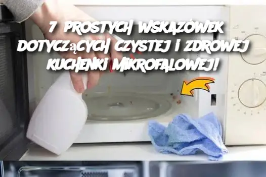 7 prostych wskazówek dotyczących czystej i zdrowej kuchenki mikrofalowej!