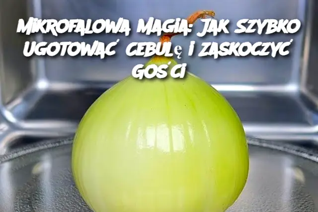 Mikrofalowa Magia: Jak Szybko Ugotować Cebulę i Zaskoczyć Gości