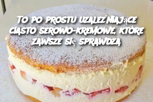 To po prostu uzależniające ciasto serowo-kremowe, które zawsze się sprawdza