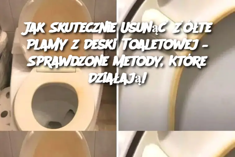 Jak Skutecznie Usunąć Żółte Plamy z Deski Toaletowej – Sprawdzone Metody, Które Działają!