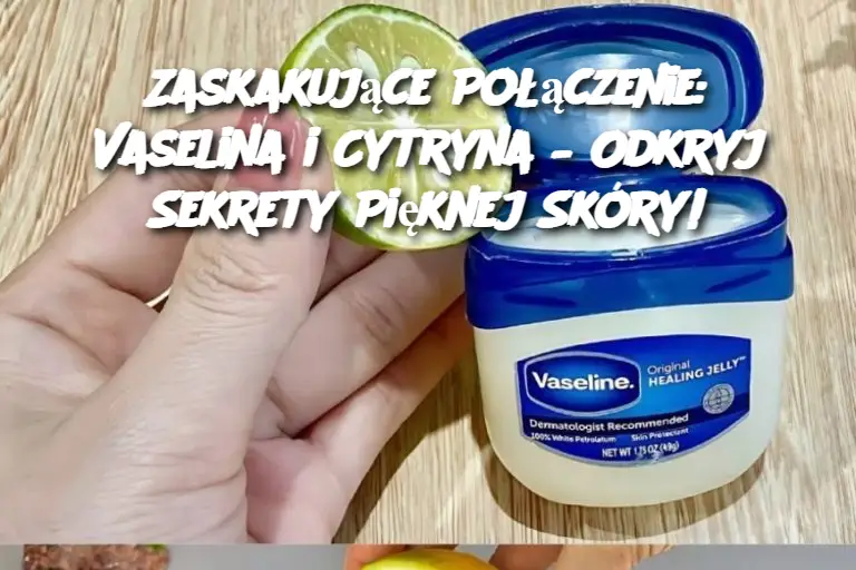 Zaskakujące Połączenie: Vaselina i Cytryna – Odkryj Sekrety Pięknej Skóry!