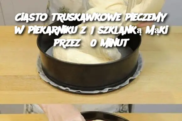 Ciasto truskawkowe pieczemy w piekarniku z 1 szklanką mąki przez 30 minut